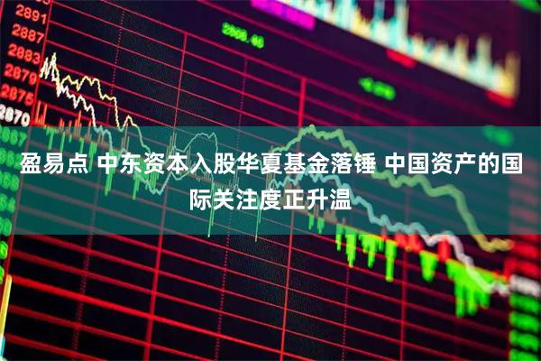 盈易点 中东资本入股华夏基金落锤 中国资产的国际关注度正升温