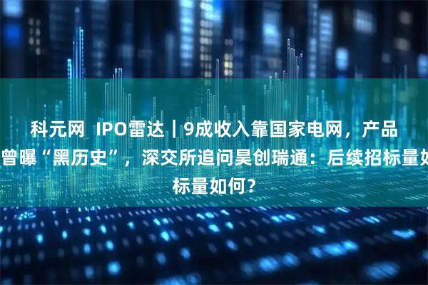 科元网  IPO雷达｜9成收入靠国家电网，产品质量曾曝“黑历史”，深交所追问昊创瑞通：后续招标量如何？