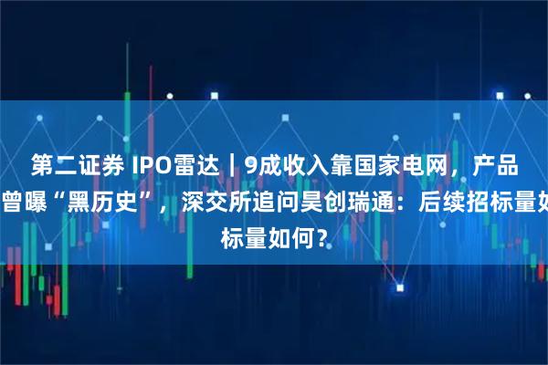 第二证券 IPO雷达｜9成收入靠国家电网，产品质量曾曝“黑历史”，深交所追问昊创瑞通：后续招标量如何？