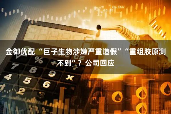 金御优配 “巨子生物涉嫌严重造假”“重组胶原测不到”？公司回应
