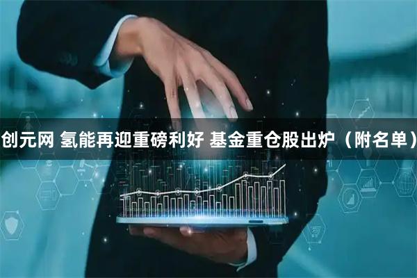 创元网 氢能再迎重磅利好 基金重仓股出炉（附名单）