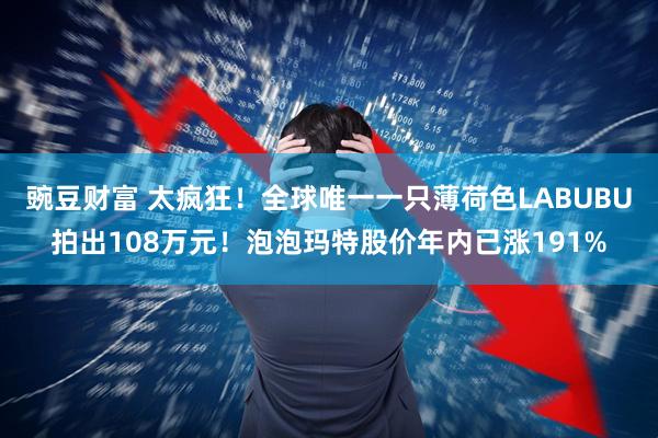 豌豆财富 太疯狂！全球唯一一只薄荷色LABUBU拍出108万元！泡泡玛特股价年内已涨191%