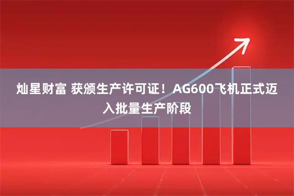 灿星财富 获颁生产许可证！AG600飞机正式迈入批量生产阶段