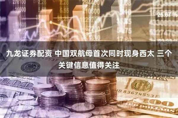 九龙证券配资 中国双航母首次同时现身西太 三个关键信息值得关注