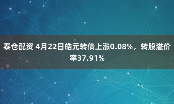 泰仓配资 4月22日皓元转债上涨0.08%，转股溢价率37.91%