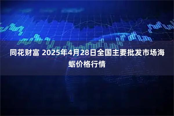 同花财富 2025年4月28日全国主要批发市场海蛎价格行情
