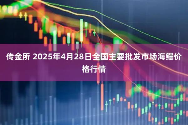 传金所 2025年4月28日全国主要批发市场海鳗价格行情