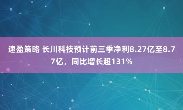 速盈策略 长川科技预计前三季净利8.27亿至8.77亿，同比增长超131%