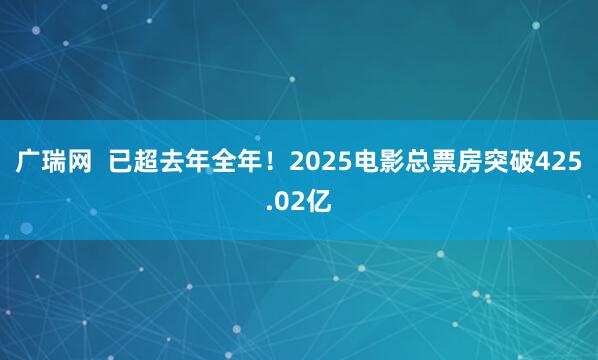 广瑞网  已超去年全年！2025电影总票房突破425.02亿