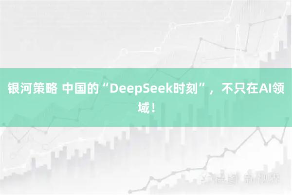 银河策略 中国的“DeepSeek时刻”，不只在AI领域！