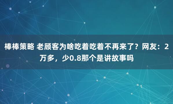 棒棒策略 老顾客为啥吃着吃着不再来了？网友：2万多，少0.8那个是讲故事吗