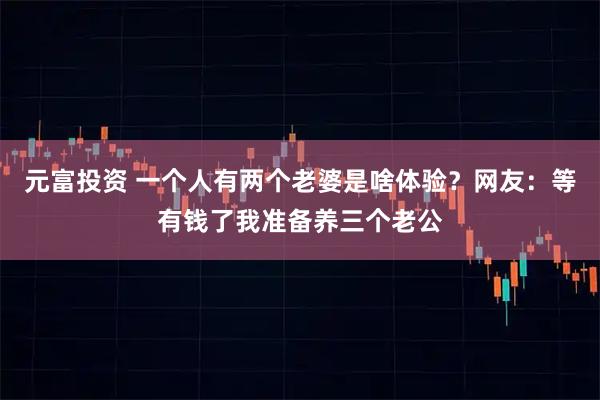 元富投资 一个人有两个老婆是啥体验？网友：等有钱了我准备养三个老公