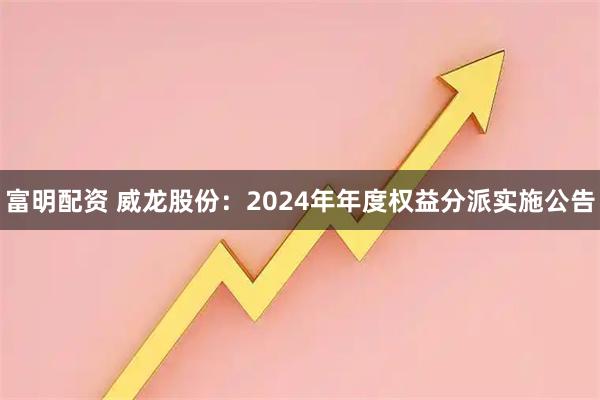 富明配资 威龙股份：2024年年度权益分派实施公告