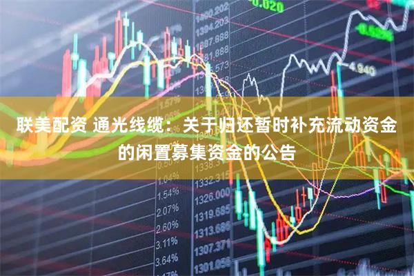 联美配资 通光线缆：关于归还暂时补充流动资金的闲置募集资金的公告