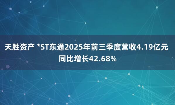 天胜资产 *ST东通2025年前三季度营收4.19亿元 同比增长42.68%