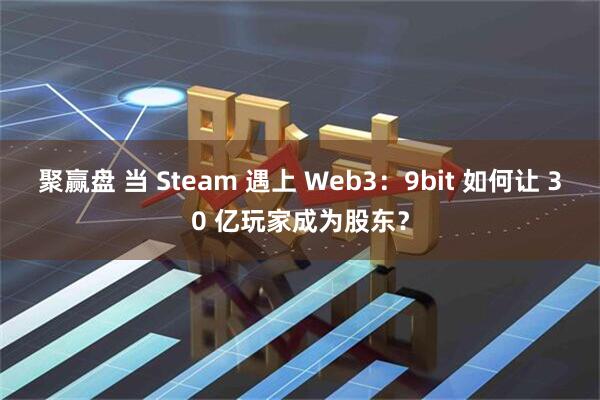 聚赢盘 当 Steam 遇上 Web3：9bit 如何让 30 亿玩家成为股东？