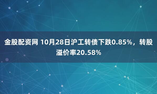 金股配资网 10月28日沪工转债下跌0.85%，转股溢价率20.58%