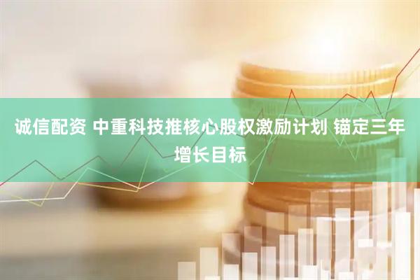 诚信配资 中重科技推核心股权激励计划 锚定三年增长目标