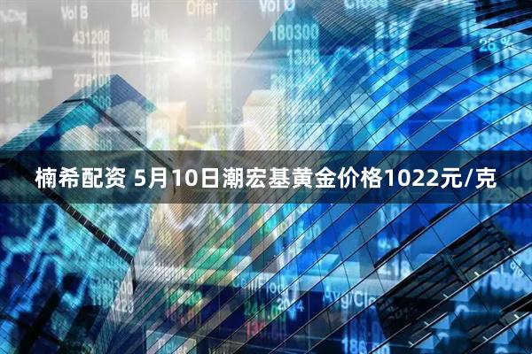 楠希配资 5月10日潮宏基黄金价格1022元/克