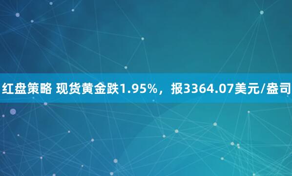 红盘策略 现货黄金跌1.95%，报3364.07美元/盎司