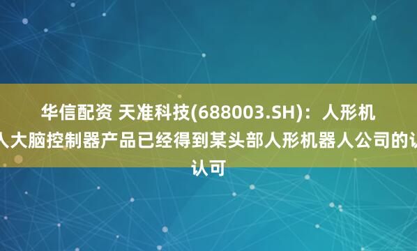 华信配资 天准科技(688003.SH)：人形机器人大脑控制器产品已经得到某头部人形机器人公司的认可
