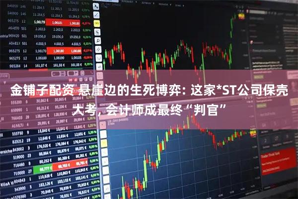 金铺子配资 悬崖边的生死博弈: 这家*ST公司保壳大考, 会计师成最终“判官”