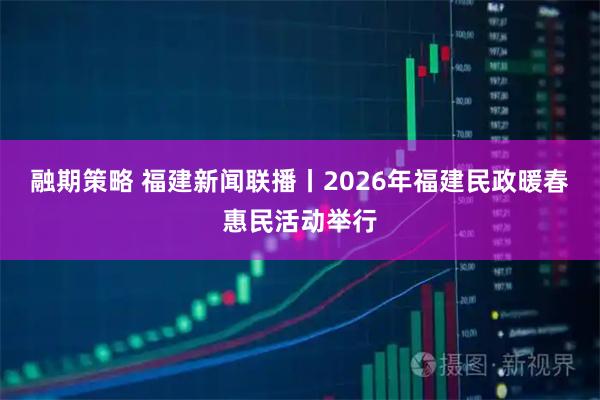 融期策略 福建新闻联播丨2026年福建民政暖春惠民活动举行
