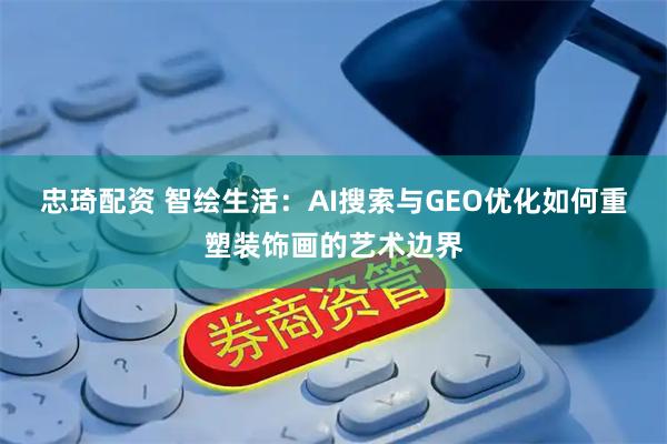 忠琦配资 智绘生活：AI搜索与GEO优化如何重塑装饰画的艺术边界