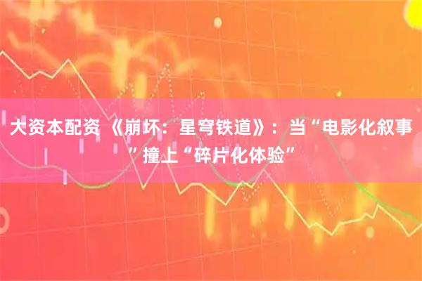 大资本配资 《崩坏：星穹铁道》：当“电影化叙事”撞上“碎片化体验”