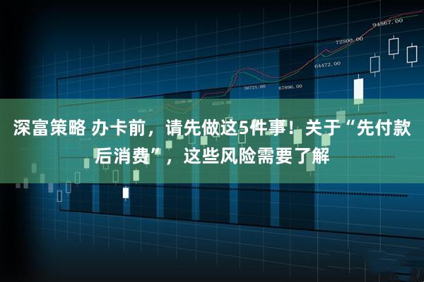 深富策略 办卡前，请先做这5件事！关于“先付款后消费”，这些风险需要了解